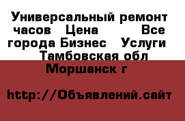 Универсальный ремонт часов › Цена ­ 100 - Все города Бизнес » Услуги   . Тамбовская обл.,Моршанск г.